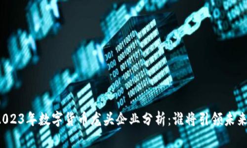 2023年数字货币龙头企业分析：谁将引领未来？