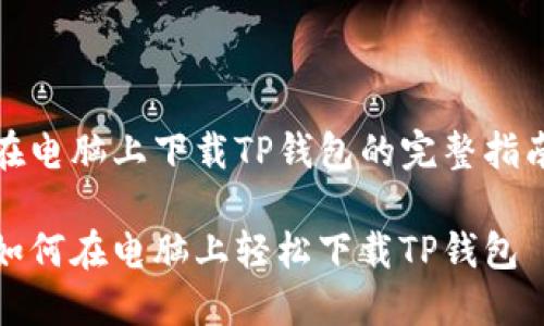在电脑上下载TP钱包的完整指南

如何在电脑上轻松下载TP钱包